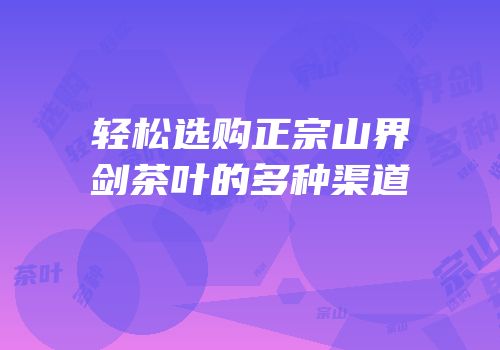 轻松选购正宗山界剑茶叶的多种渠道