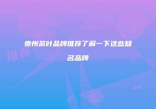 贵州茶叶品牌推荐了解一下这些知名品牌