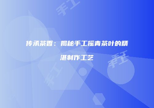 传承茶香：揭秘手工摇青茶叶的精湛制作工艺