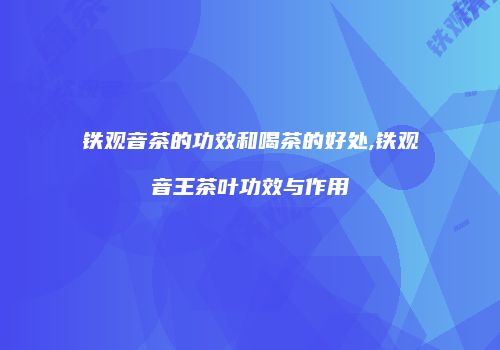 铁观音茶的功效和喝茶的好处,铁观音王茶叶功效与作用