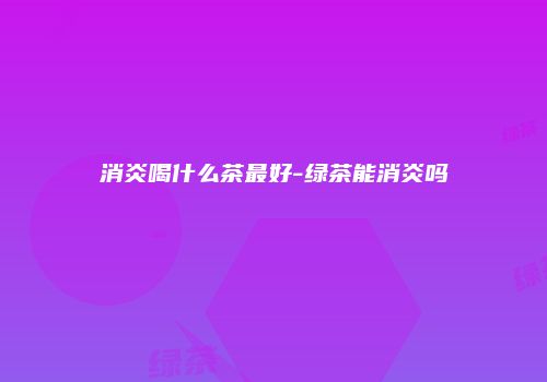 消炎喝什么茶最好-绿茶能消炎吗