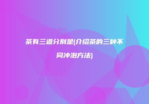 茶有三道分别是(介绍茶的三种不同冲泡方法)