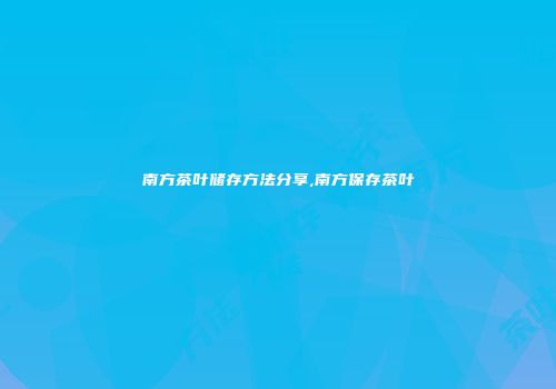南方茶叶储存方法分享,南方保存茶叶