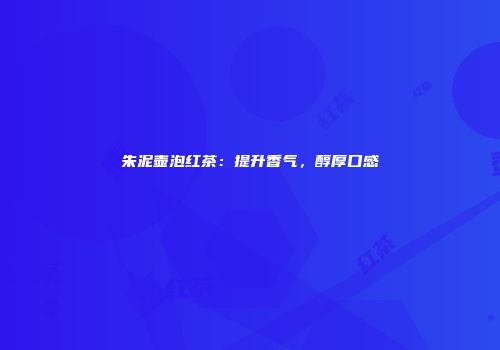 朱泥壶泡红茶：提升香气，醇厚口感