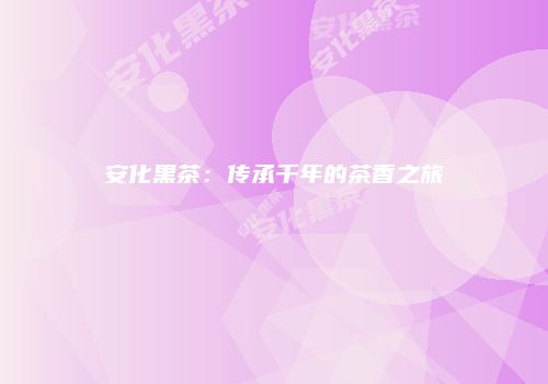 安化黑茶：传承千年的茶香之旅