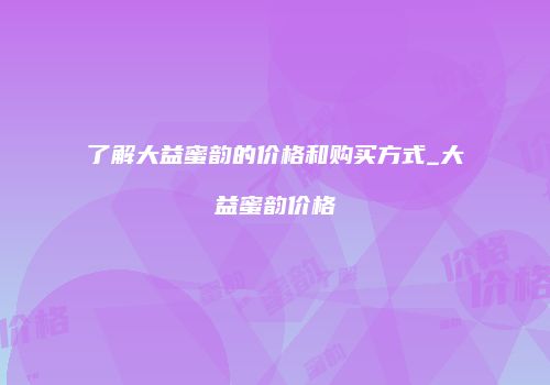 了解大益蜜韵的价格和购买方式_大益蜜韵价格