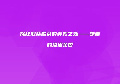 探秘泡茶喝茶的美妙之处——味蕾的涩涩余香