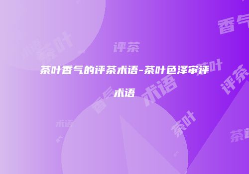 茶叶香气的评茶术语-茶叶色泽审评术语