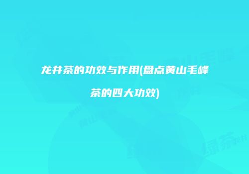 龙井茶的功效与作用(盘点黄山毛峰茶的四大功效)