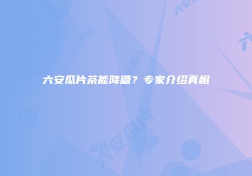 六安瓜片茶能降糖？专家介绍真相