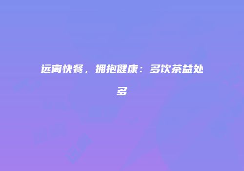 远离快餐，拥抱健康：多饮茶益处多