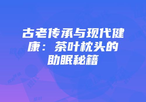 古老传承与现代健康：茶叶枕头的助眠秘籍