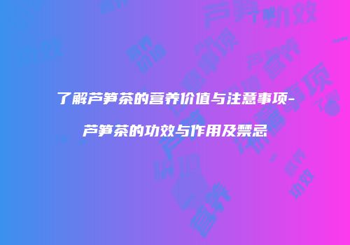 了解芦笋茶的营养价值与注意事项-芦笋茶的功效与作用及禁忌