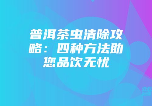 普洱茶虫清除攻略：四种方法助您品饮无忧