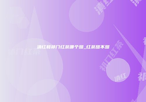 滇红和祁门红茶哪个甜_红茶甜不甜