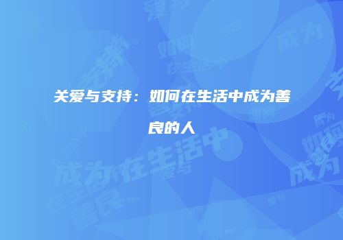 关爱与支持：如何在生活中成为善良的人