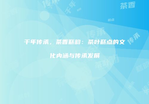 千年传承，茶香糕韵：茶叶糕点的文化内涵与传承发展