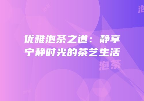 优雅泡茶之道：静享宁静时光的茶艺生活