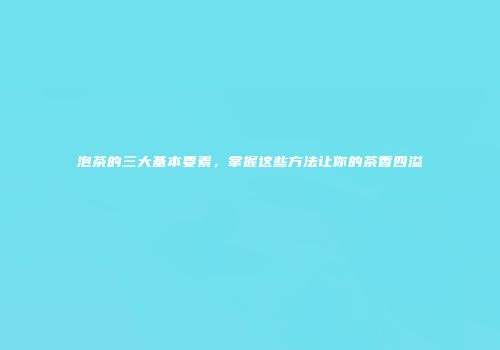 泡茶的三大基本要素，掌握这些方法让你的茶香四溢