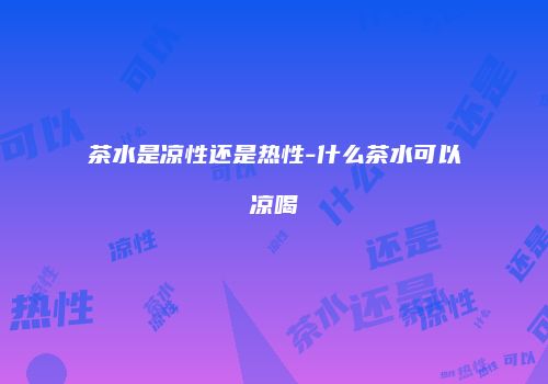 茶水是凉性还是热性-什么茶水可以凉喝