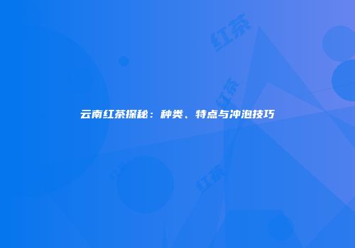 云南红茶探秘：种类、特点与冲泡技巧