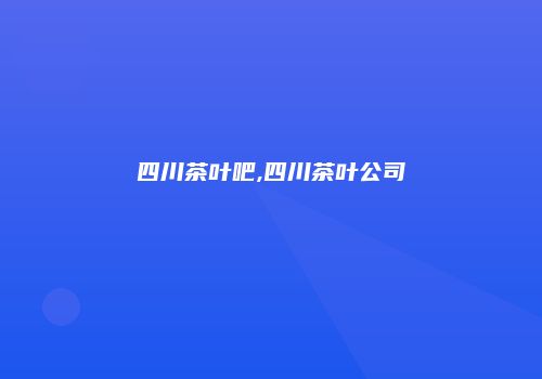四川茶叶吧,四川茶叶公司