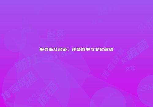 探寻浙江名茶：传奇故事与文化底蕴
