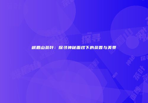 峨眉山茶叶：探寻神秘面纱下的茶香与美景