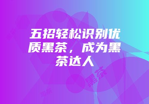 五招轻松识别优质黑茶，成为黑茶达人