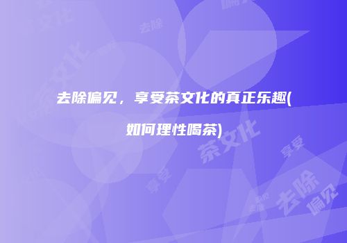去除偏见，享受茶文化的真正乐趣(如何理性喝茶)