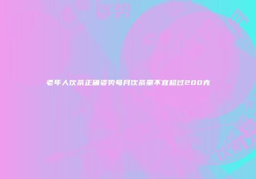 老年人饮茶正确姿势每月饮茶量不宜超过200克