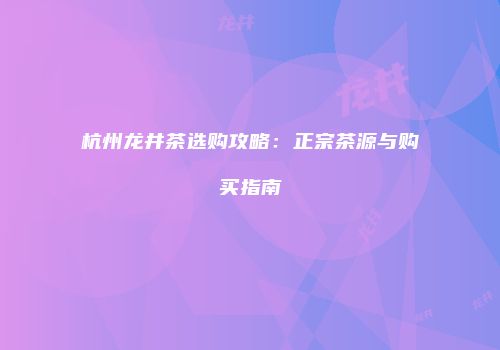 杭州龙井茶选购攻略：正宗茶源与购买指南
