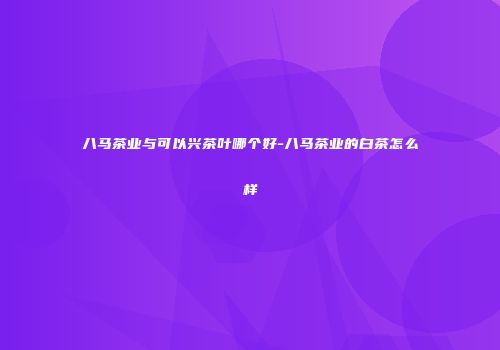 八马茶业与可以兴茶叶哪个好-八马茶业的白茶怎么样