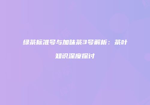 绿茶标准号与加味茶3号解析：茶叶知识深度探讨