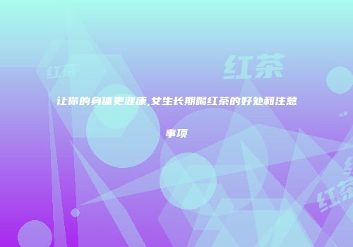 让你的身体更健康,女生长期喝红茶的好处和注意事项