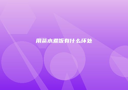 用茶水煮饭有什么坏处