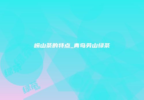 崂山茶的特点_青岛劳山绿茶