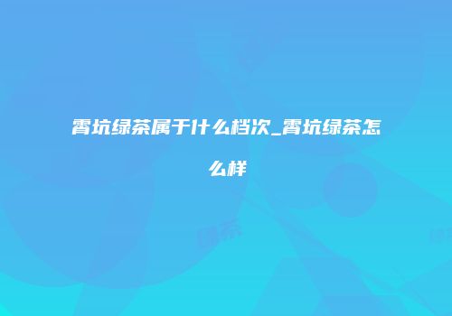霄坑绿茶属于什么档次_霄坑绿茶怎么样