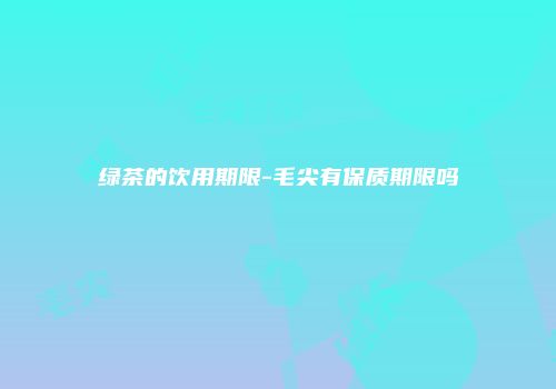 绿茶的饮用期限-毛尖有保质期限吗