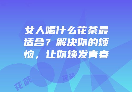 女人喝什么花茶最适合？解决你的烦恼，让你焕发青春