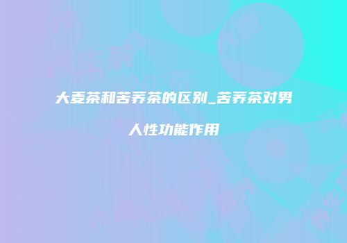大麦茶和苦荞茶的区别_苦荞茶对男人性功能作用