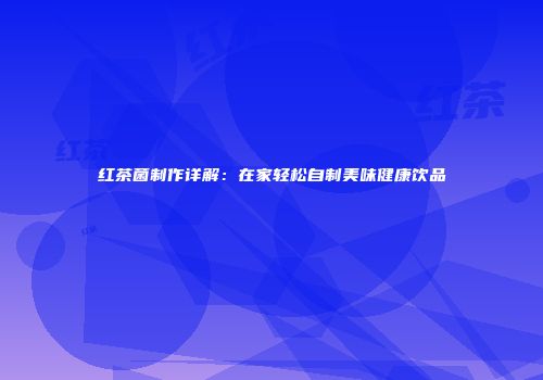 红茶菌制作详解：在家轻松自制美味健康饮品