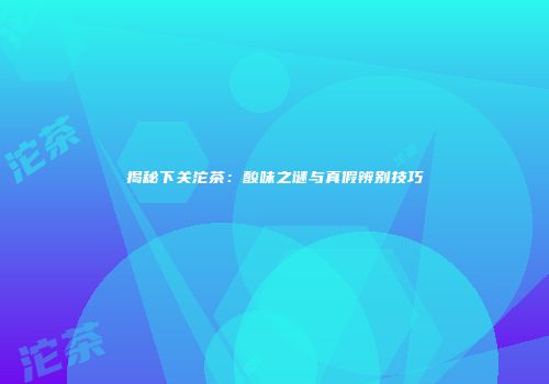 揭秘下关沱茶：酸味之谜与真假辨别技巧