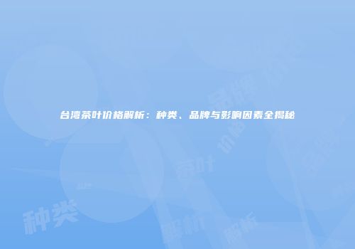 台湾茶叶价格解析：种类、品牌与影响因素全揭秘
