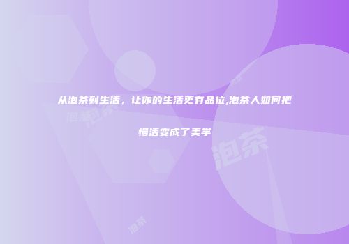 从泡茶到生活，让你的生活更有品位,泡茶人如何把慢活变成了美学