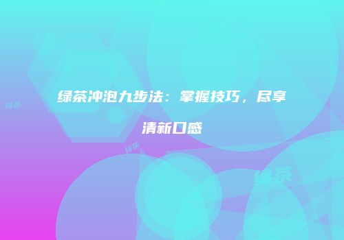 绿茶冲泡九步法：掌握技巧，尽享清新口感