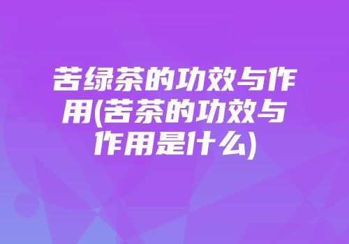 苦绿茶的功效与作用(苦茶的功效与作用是什么)