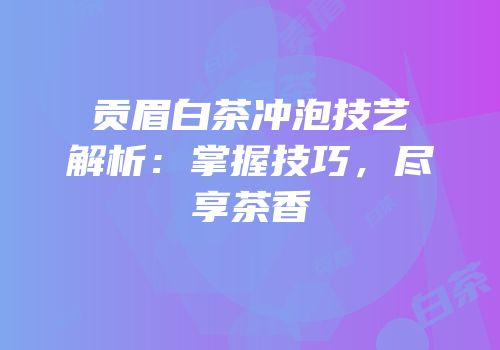 贡眉白茶冲泡技艺解析：掌握技巧，尽享茶香