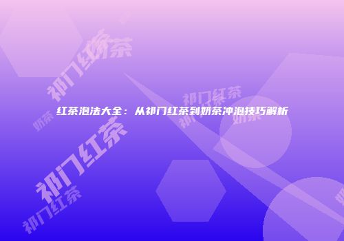 红茶泡法大全：从祁门红茶到奶茶冲泡技巧解析