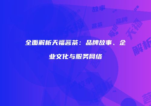 全面解析天福茗茶：品牌故事、企业文化与服务网络